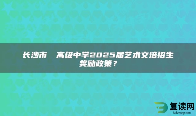 长沙市珺琟高级中学2025届艺术文培招生奖励政策？