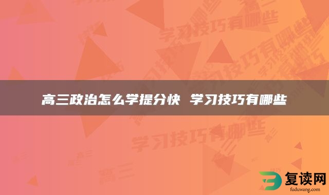 高三政治怎么学提分快 学习技巧有哪些