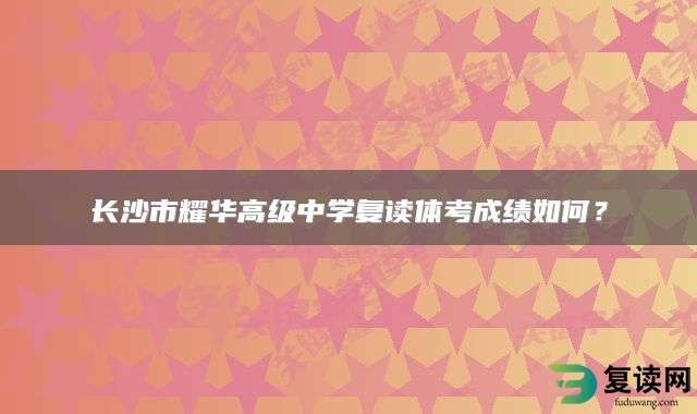 长沙市耀华高级中学复读体考成绩如何？