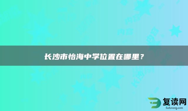 长沙市怡海中学位置在哪里？