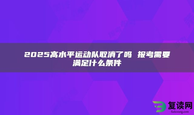 2025高水平运动队取消了吗 报考需要满足什么条件