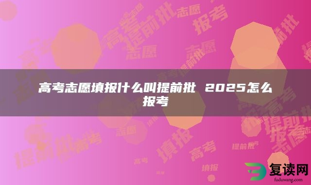 高考志愿填报什么叫提前批 2025怎么报考