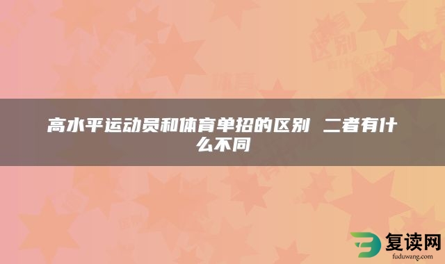 高水平运动员和体育单招的区别 二者有什么不同