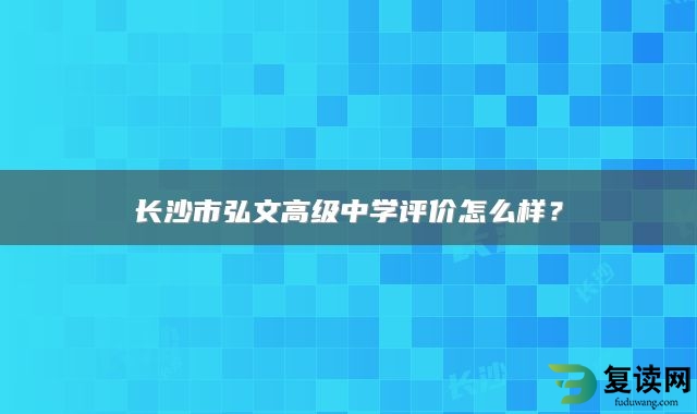 长沙市弘文高级中学评价怎么样？