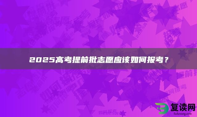 2025高考提前批志愿应该如何报考？