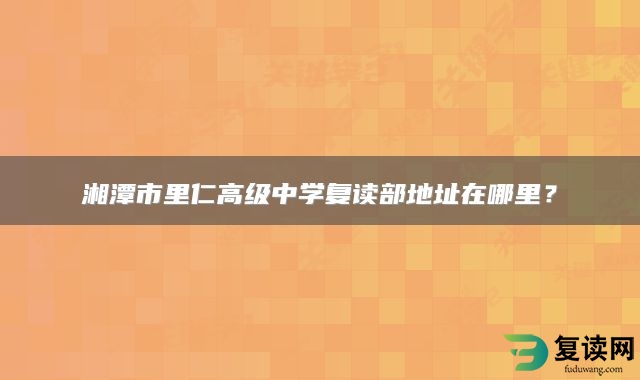 湘潭市里仁高级中学复读部地址在哪里？