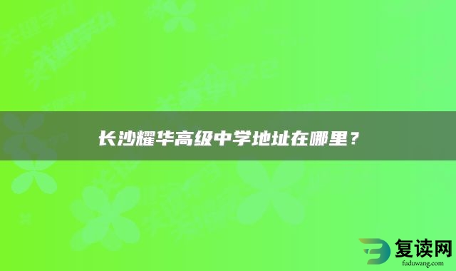 长沙耀华高级中学地址在哪里？