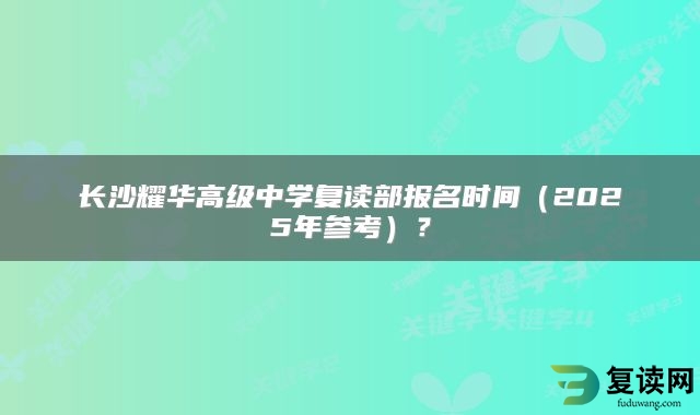 长沙耀华高级中学复读部报名时间（2025年参考）？