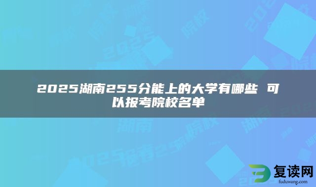 2025湖南255分能上的大学有哪些 可以报考院校名单