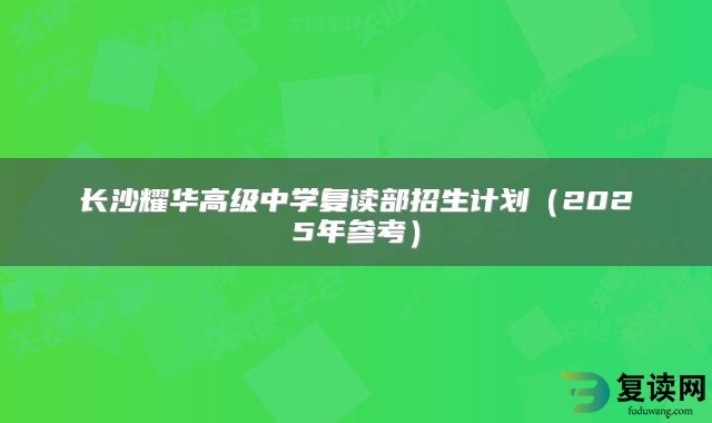 长沙耀华高级中学复读部招生计划（2025年参考）