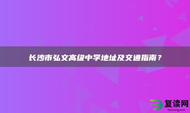 长沙市弘文高级中学地址及交通指南？