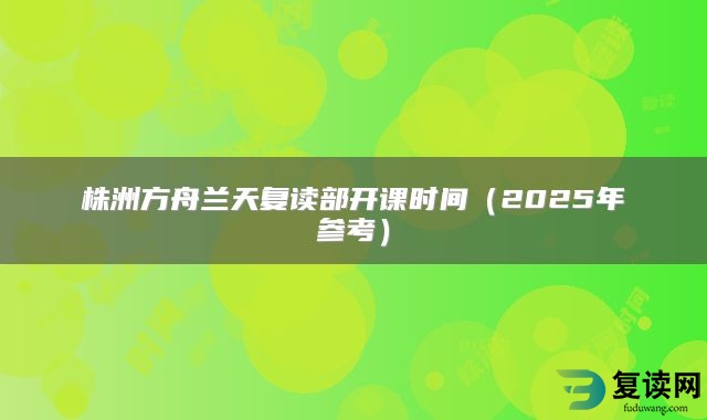 株洲方舟兰天复读部开课时间（2025年参考）