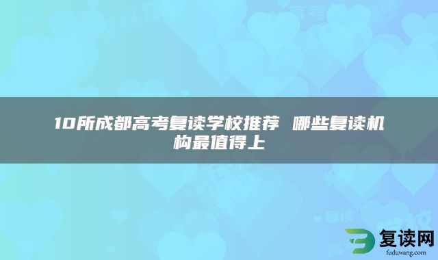 10所成都高考复读学校推荐 哪些复读机构最值得上