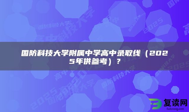 国防科技大学附属中学2024年高中录取线（2025年供参考）？