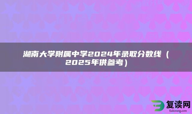 湖南大学附属中学2024年录取分数线（2025年供参考）