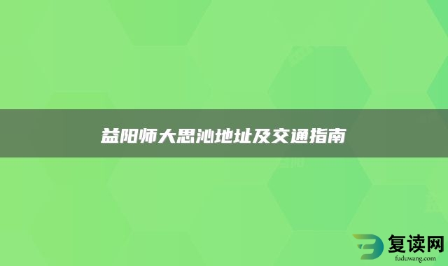 益阳师大思沁地址及交通指南