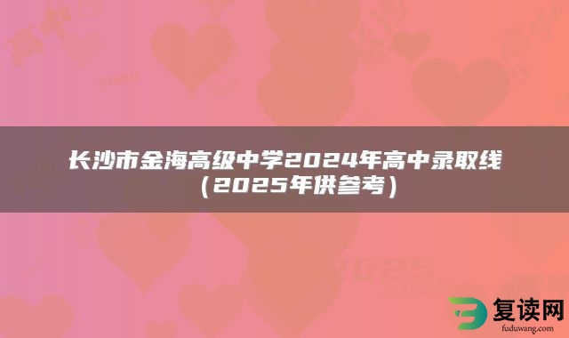 长沙市金海高级中学2024年高中录取线（2025年供参考）