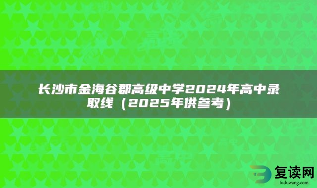 长沙市金海谷郡高级中学2024年高中录取线（2025年供参考）