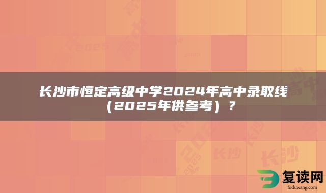 长沙市恒定高级中学2024年高中录取线（2025年供参考）？