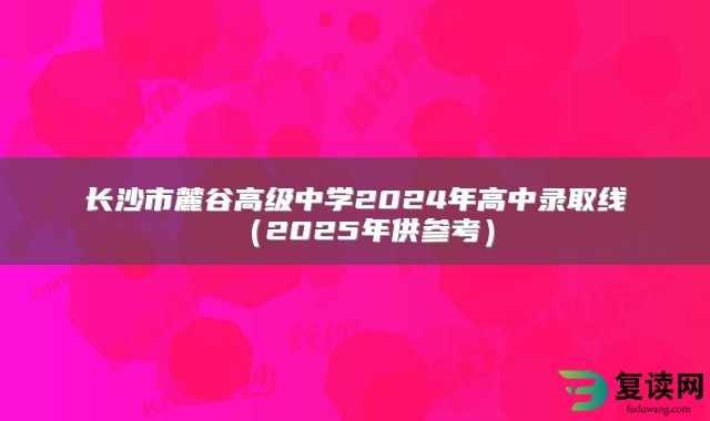 长沙市麓谷高级中学2024年高中录取线（2025年供参考）