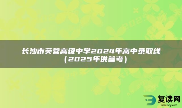 长沙市芙蓉高级中学2024年高中录取线（2025年供参考）