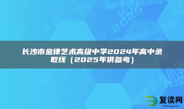 长沙市金律艺术高级中学2024年高中录取线（2025年供参考）