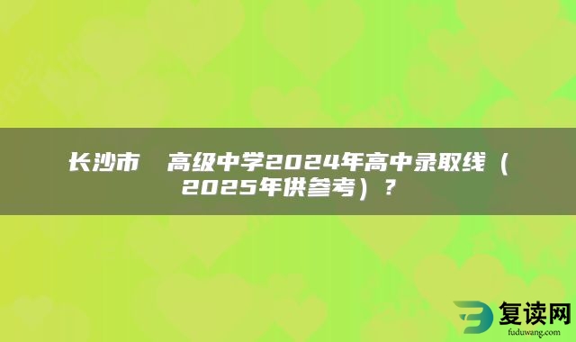 长沙市珺琟高级中学2024年高中录取线（2025年供参考）？