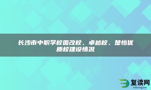 长沙市中职学校国改校、卓越校、楚怡优质校建设情况