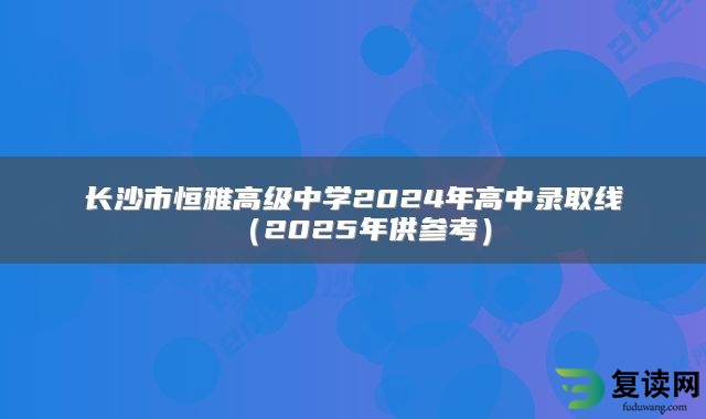 长沙市恒雅高级中学2024年高中录取线（2025年供参考）