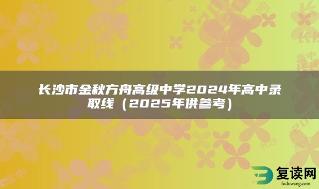 长沙市金秋方舟高级中学2024年高中录取线（2025年供参考）