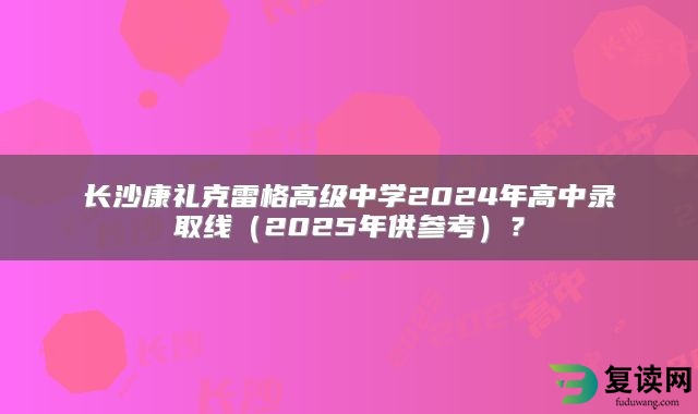 长沙康礼克雷格高级中学2024年高中录取线（2025年供参考）？