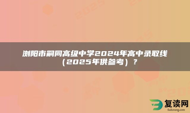 浏阳市嗣同高级中学2024年高中录取线（2025年供参考）？