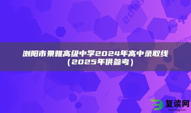 浏阳市景雅高级中学2024年高中录取线（2025年供参考）