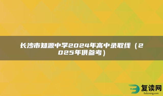 长沙市知源中学2024年高中录取线（2025年供参考）