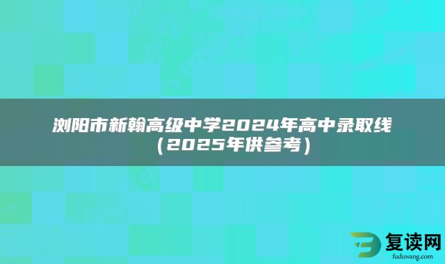 浏阳市新翰高级中学2024年高中录取线（2025年供参考）