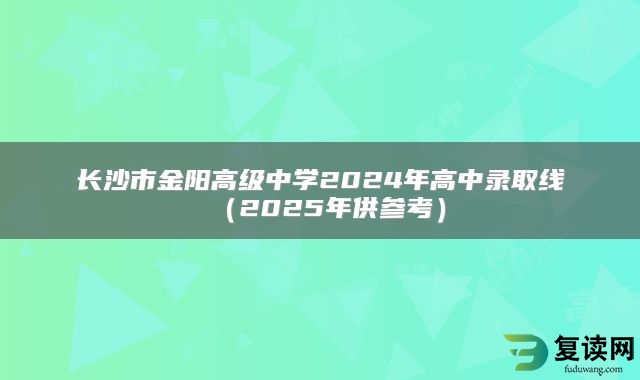 长沙市金阳高级中学2024年高中录取线（2025年供参考）