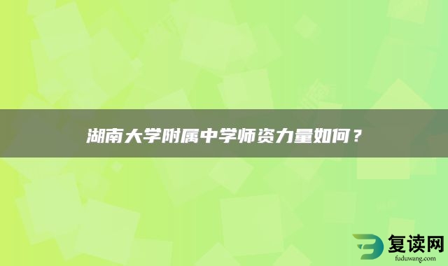 湖南大学附属中学师资力量如何？