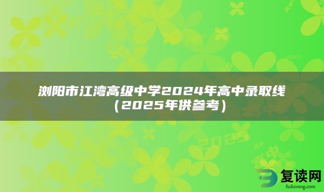 浏阳市江湾高级中学2024年高中录取线（2025年供参考）