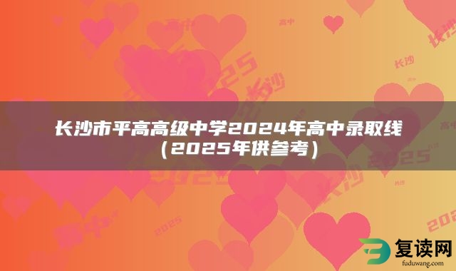 长沙市平高高级中学2024年高中录取线（2025年供参考）