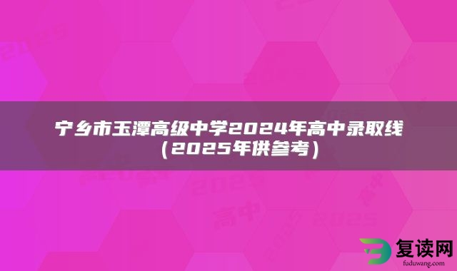 宁乡市玉潭高级中学2024年高中录取线（2025年供参考）