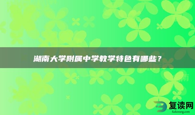 湖南大学附属中学教学特色有哪些？