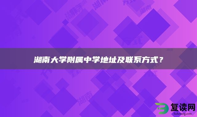 湖南大学附属中学地址及联系方式？