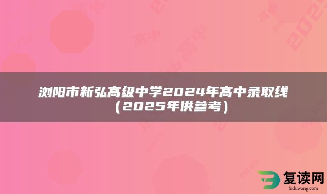 浏阳市新弘高级中学2024年高中录取线（2025年供参考）