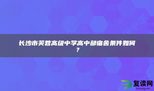 长沙市芙蓉高级中学高中部宿舍条件如何？