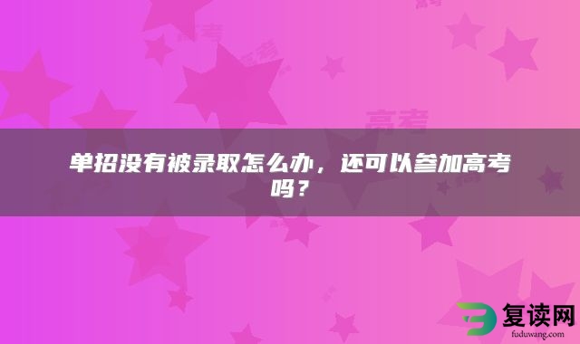 单招没有被录取怎么办，还可以参加高考吗？