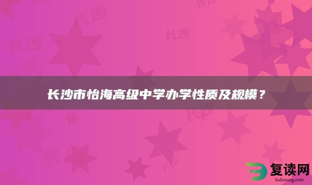 长沙市怡海高级中学办学性质及规模？