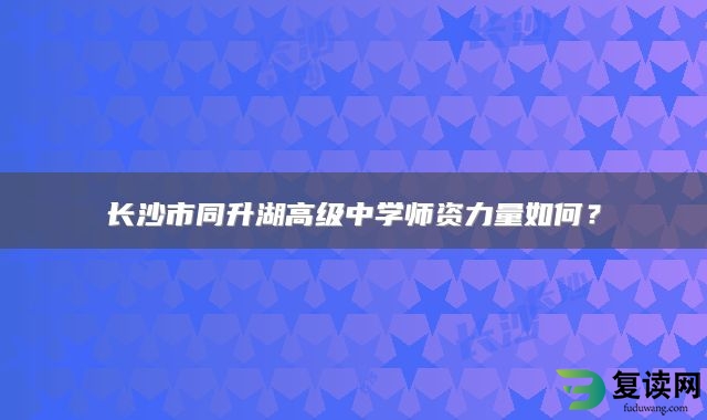 长沙市同升湖高级中学师资力量如何？