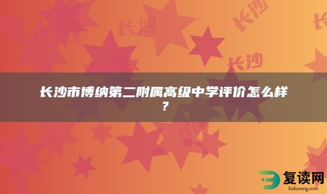 长沙市博纳第二附属高级中学评价怎么样？