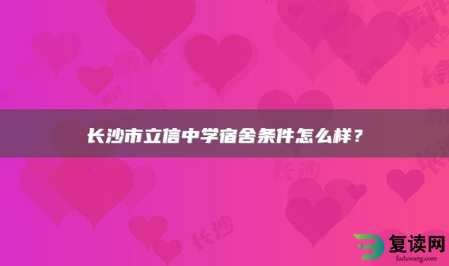 长沙市立信中学宿舍条件怎么样？