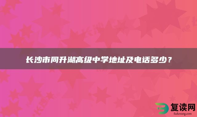 长沙市同升湖高级中学地址及电话多少？